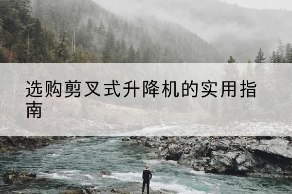 普陀区剪叉式升降机怎么选-选购剪叉式升降机的实用指南