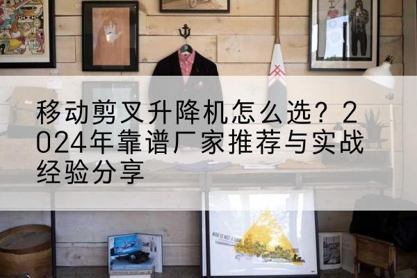 普陀区升降平台厂家推荐-移动剪叉升降机怎么选?2024年靠谱厂家推荐与实战经验分享