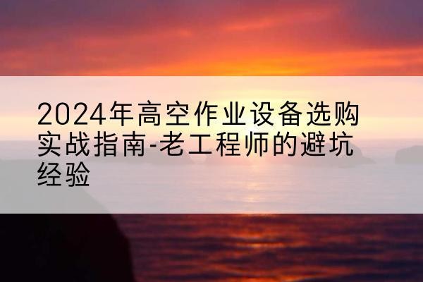 普陀区高空作业升降机厂家推荐-2024年高空作业设备选购实战指南-老工程师的避坑经验