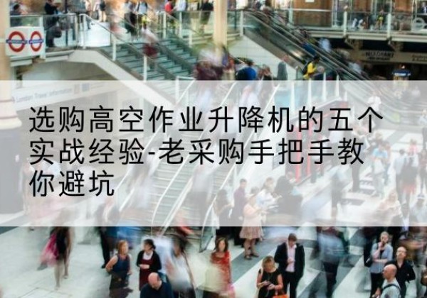普陀区高空作业升降机厂家-选购高空作业升降机的五个实战经验-老采购手把手教你避坑