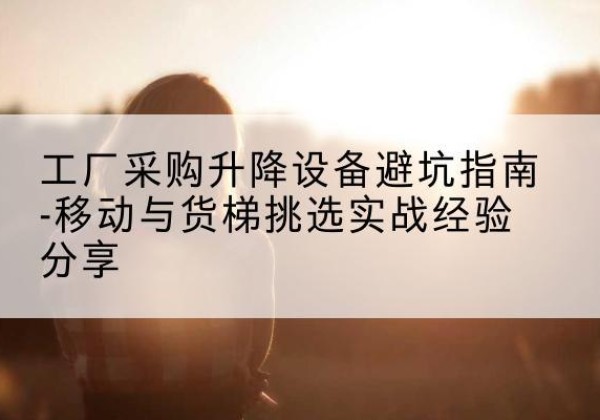普陀区移动式升降机怎么选-工厂采购升降设备避坑指南-移动与货梯挑选实战经验分享