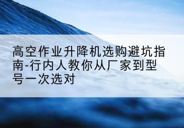 普陀区升降平台厂家-高空作业升降机选购避坑指南-行内人教你从厂家到型号一次选对