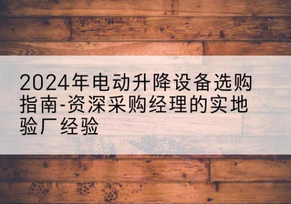 普陀区电动剪叉升降平台厂家-2024年电动升降设备选购指南-资深采购经理的实地验厂经验