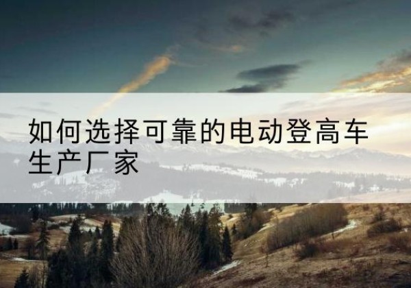 普陀区电动登高车厂家-如何选择可靠的电动登高车生产厂家