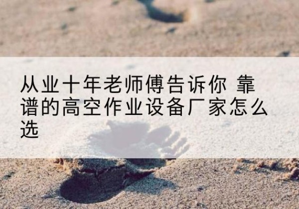 普陀区高空作业升降机厂家推荐-从业十年老师傅告诉你 靠谱的高空作业设备厂家怎么选