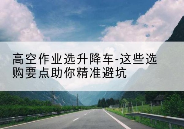普陀区升降车厂家-高空作业选升降车-这些选购要点助你*避坑