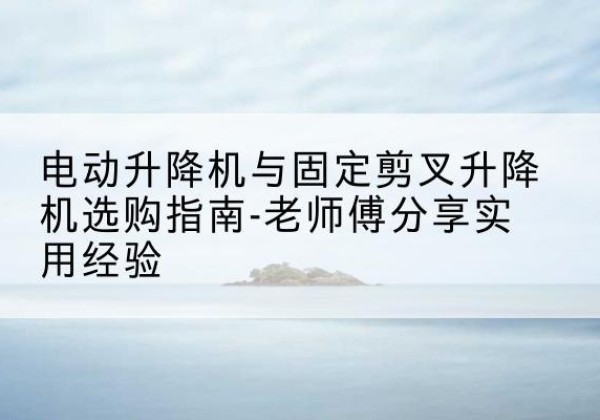 普陀区电动升降机怎么选-电动升降机与固定剪叉升降机选购指南-老师傅分享实用经验