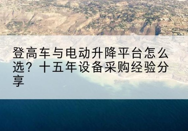 普陀区登高车厂家厂家-登高车与电动升降平台怎么选？十五年设备采购经验分享