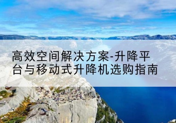 普陀区升降平台厂家-*空间解决方案-升降平台与移动式升降机选购指南