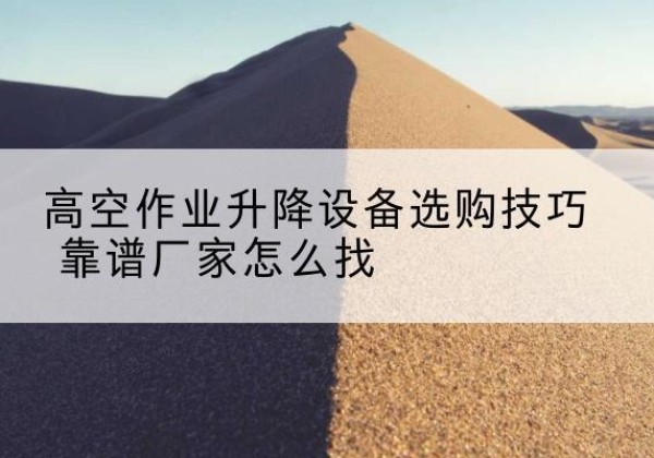 普陀区电动升降平台厂家推荐-高空作业升降设备选购技巧 靠谱厂家怎么找