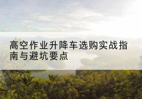 普陀区升降车怎么选-高空作业升降车选购实战指南与避坑要点