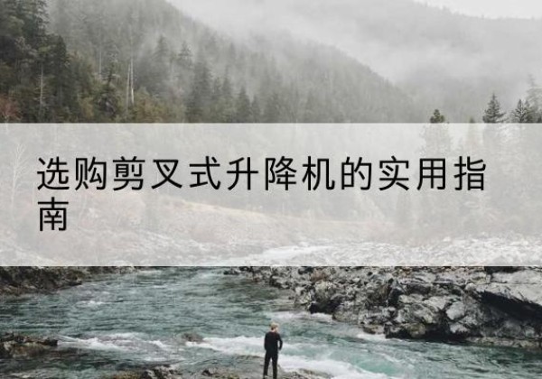 普陀区剪叉式升降机怎么选-选购剪叉式升降机的实用指南