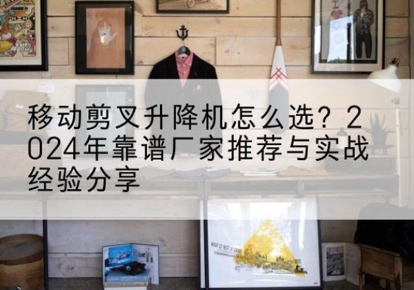 普陀区升降平台厂家推荐-移动剪叉升降机怎么选？2024年靠谱厂家推荐与实战经验分享