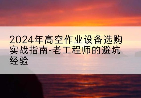 普陀区高空作业升降机厂家推荐-2024年高空作业设备选购实战指南-老工程师的避坑经验