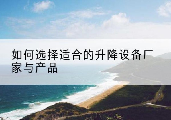 普陀区电动升降平台厂家-如何选择适合的升降设备厂家与产品